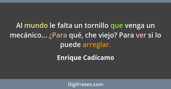 Al mundo le falta un tornillo que venga un mecánico... ¿Para qué, che viejo? Para ver si lo puede arreglar.... - Enrique Cadícamo