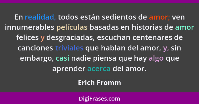 En realidad, todos están sedientos de amor; ven innumerables películas basadas en historias de amor felices y desgraciadas, escuchan cen... - Erich Fromm