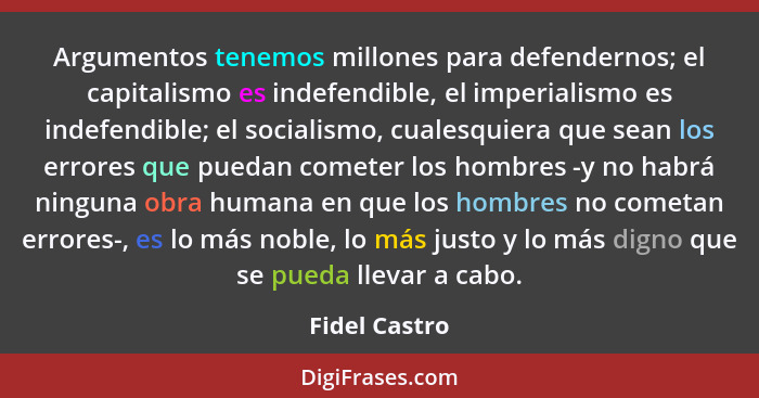 Argumentos tenemos millones para defendernos; el capitalismo es indefendible, el imperialismo es indefendible; el socialismo, cualesqui... - Fidel Castro