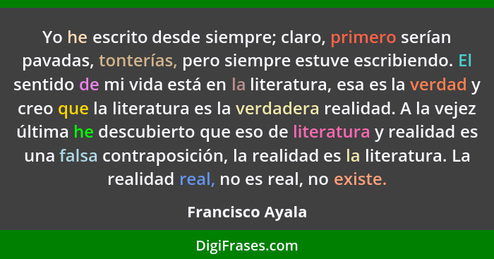 Yo he escrito desde siempre; claro, primero serían pavadas, tonterías, pero siempre estuve escribiendo. El sentido de mi vida está e... - Francisco Ayala