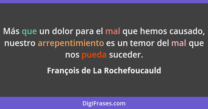 Más que un dolor para el mal que hemos causado, nuestro arrepentimiento es un temor del mal que nos pueda suceder.... - François de La Rochefoucauld