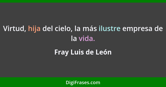 Virtud, hija del cielo, la más ilustre empresa de la vida.... - Fray Luis de León