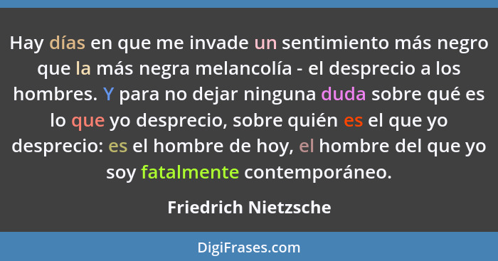 Hay días en que me invade un sentimiento más negro que la más negra melancolía - el desprecio a los hombres. Y para no dejar nin... - Friedrich Nietzsche