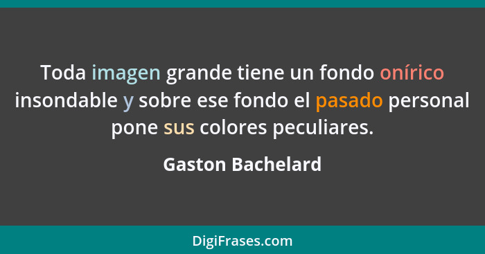 Toda imagen grande tiene un fondo onírico insondable y sobre ese fondo el pasado personal pone sus colores peculiares.... - Gaston Bachelard