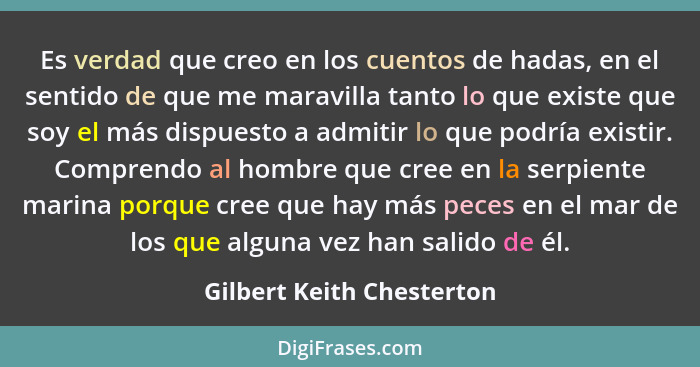 Es verdad que creo en los cuentos de hadas, en el sentido de que me maravilla tanto lo que existe que soy el más dispuesto... - Gilbert Keith Chesterton