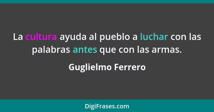 La cultura ayuda al pueblo a luchar con las palabras antes que con las armas.... - Guglielmo Ferrero