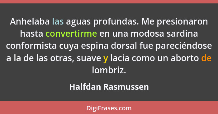 Anhelaba las aguas profundas. Me presionaron hasta convertirme en una modosa sardina conformista cuya espina dorsal fue pareciéndo... - Halfdan Rasmussen