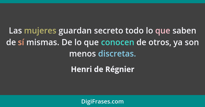 Las mujeres guardan secreto todo lo que saben de sí mismas. De lo que conocen de otros, ya son menos discretas.... - Henri de Régnier