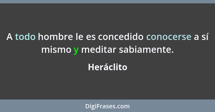 A todo hombre le es concedido conocerse a sí mismo y meditar sabiamente.... - Heráclito