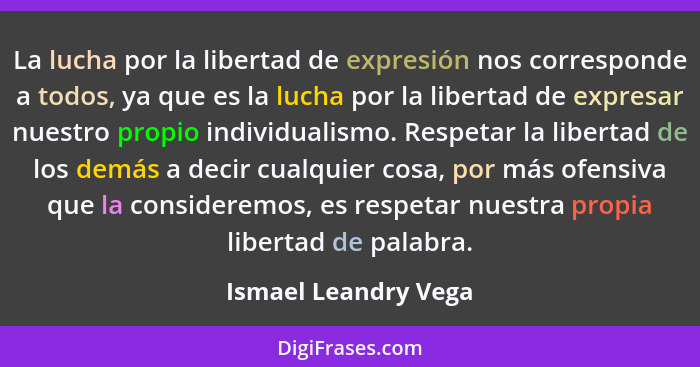 La lucha por la libertad de expresión nos corresponde a todos, ya que es la lucha por la libertad de expresar nuestro propio ind... - Ismael Leandry Vega