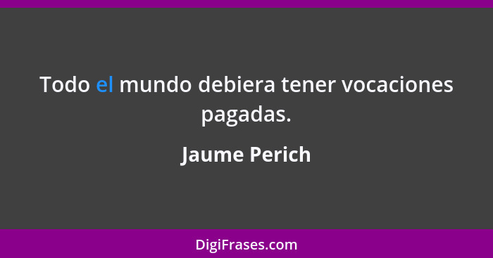 Todo el mundo debiera tener vocaciones pagadas.... - Jaume Perich