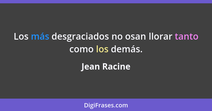 Los más desgraciados no osan llorar tanto como los demás.... - Jean Racine