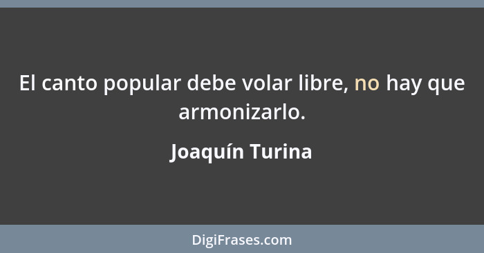 El canto popular debe volar libre, no hay que armonizarlo.... - Joaquín Turina