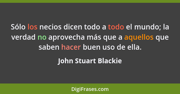 Sólo los necios dicen todo a todo el mundo; la verdad no aprovecha más que a aquellos que saben hacer buen uso de ella.... - John Stuart Blackie