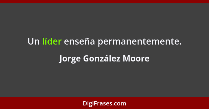 Un líder enseña permanentemente.... - Jorge González Moore
