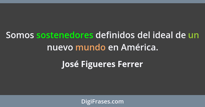 Somos sostenedores definidos del ideal de un nuevo mundo en América.... - José Figueres Ferrer