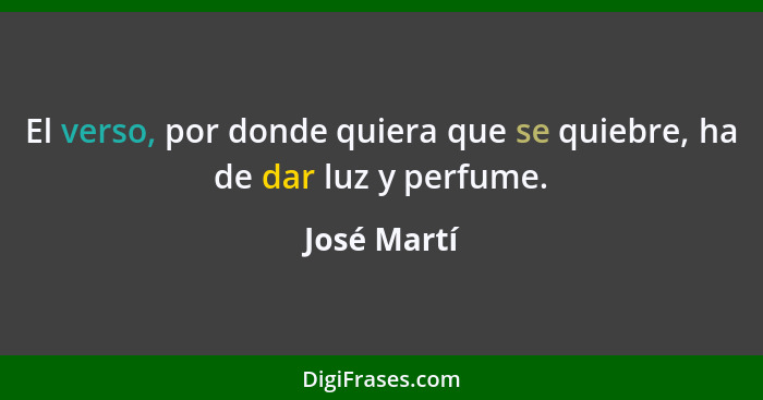 El verso, por donde quiera que se quiebre, ha de dar luz y perfume.... - José Martí
