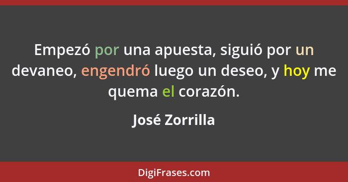 Empezó por una apuesta, siguió por un devaneo, engendró luego un deseo, y hoy me quema el corazón.... - José Zorrilla