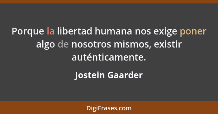 Porque la libertad humana nos exige poner algo de nosotros mismos, existir auténticamente.... - Jostein Gaarder