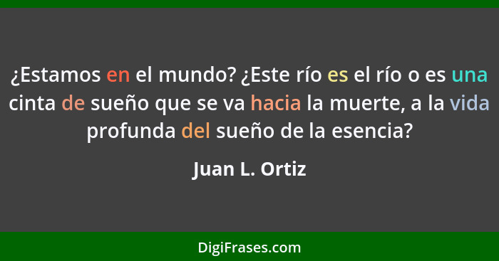 ¿Estamos en el mundo? ¿Este río es el río o es una cinta de sueño que se va hacia la muerte, a la vida profunda del sueño de la esenci... - Juan L. Ortiz