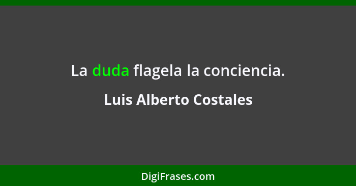 La duda flagela la conciencia.... - Luis Alberto Costales