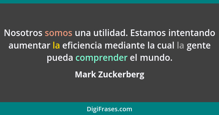 Nosotros somos una utilidad. Estamos intentando aumentar la eficiencia mediante la cual la gente pueda comprender el mundo.... - Mark Zuckerberg