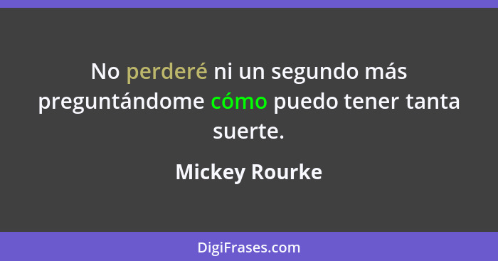 No perderé ni un segundo más preguntándome cómo puedo tener tanta suerte.... - Mickey Rourke