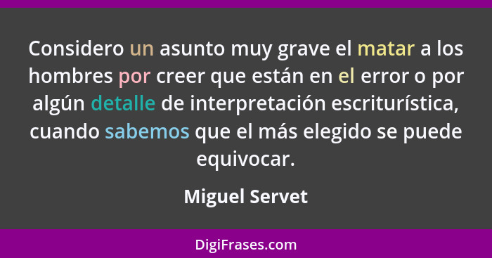 Considero un asunto muy grave el matar a los hombres por creer que están en el error o por algún detalle de interpretación escrituríst... - Miguel Servet