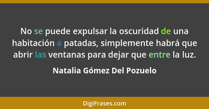 No se puede expulsar la oscuridad de una habitación a patadas, simplemente habrá que abrir las ventanas para dejar que ent... - Natalia Gómez Del Pozuelo