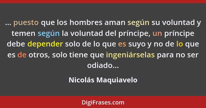 ... puesto que los hombres aman según su voluntad y temen según la voluntad del príncipe, un príncipe debe depender solo de lo qu... - Nicolás Maquiavelo