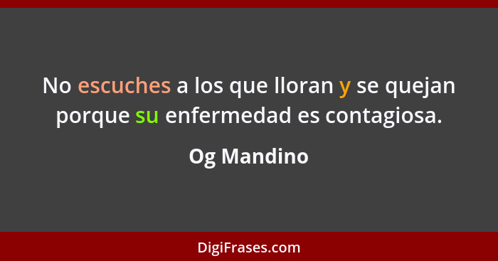 No escuches a los que lloran y se quejan porque su enfermedad es contagiosa.... - Og Mandino