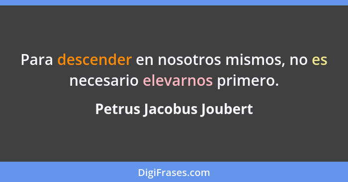 Para descender en nosotros mismos, no es necesario elevarnos primero.... - Petrus Jacobus Joubert