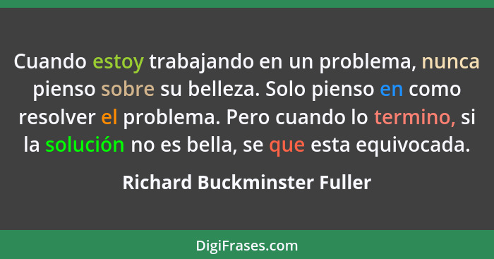 Cuando estoy trabajando en un problema, nunca pienso sobre su belleza. Solo pienso en como resolver el problema. Pero cua... - Richard Buckminster Fuller