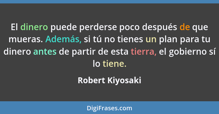 El dinero puede perderse poco después de que mueras. Además, si tú no tienes un plan para tu dinero antes de partir de esta tierra,... - Robert Kiyosaki