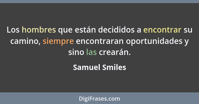 Los hombres que están decididos a encontrar su camino, siempre encontraran oportunidades y sino las crearán.... - Samuel Smiles