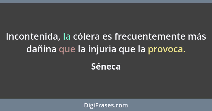 Incontenida, la cólera es frecuentemente más dañina que la injuria que la provoca.... - Séneca