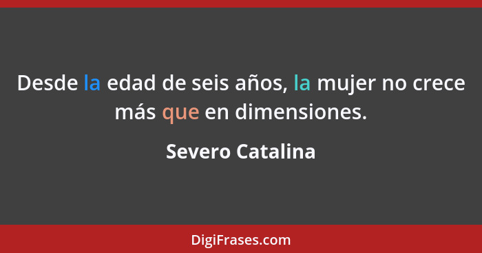 Desde la edad de seis años, la mujer no crece más que en dimensiones.... - Severo Catalina