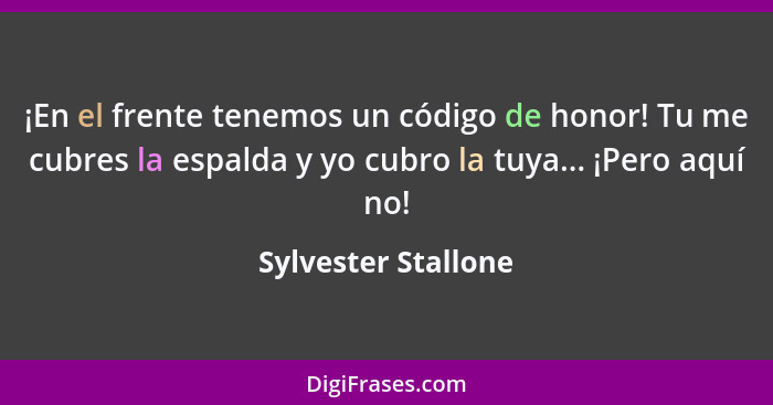 ¡En el frente tenemos un código de honor! Tu me cubres la espalda y yo cubro la tuya... ¡Pero aquí no!... - Sylvester Stallone