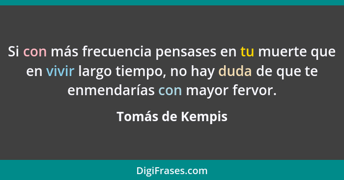 Si con más frecuencia pensases en tu muerte que en vivir largo tiempo, no hay duda de que te enmendarías con mayor fervor.... - Tomás de Kempis