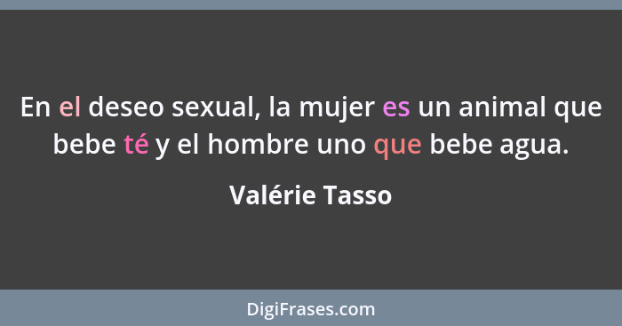 En el deseo sexual, la mujer es un animal que bebe té y el hombre uno que bebe agua.... - Valérie Tasso