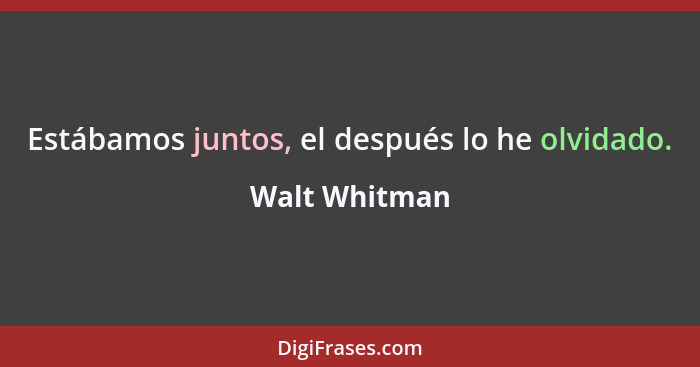 Estábamos juntos, el después lo he olvidado.... - Walt Whitman