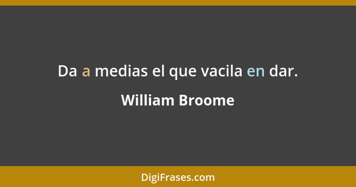 Da a medias el que vacila en dar.... - William Broome