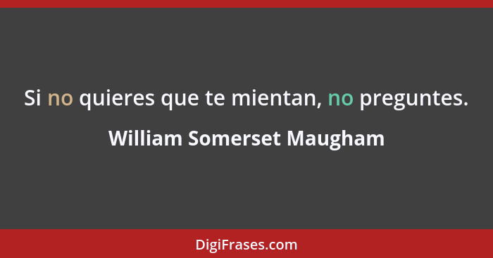 Si no quieres que te mientan, no preguntes.... - William Somerset Maugham