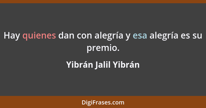 Hay quienes dan con alegría y esa alegría es su premio.... - Yibrán Jalil Yibrán