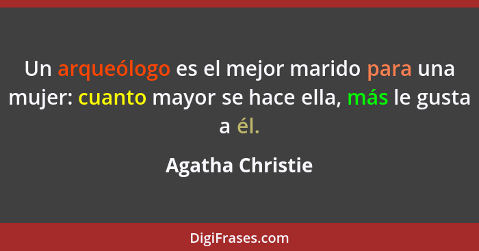 Un arqueólogo es el mejor marido para una mujer: cuanto mayor se hace ella, más le gusta a él.... - Agatha Christie