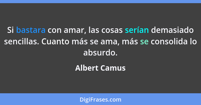 Si bastara con amar, las cosas serían demasiado sencillas. Cuanto más se ama, más se consolida lo absurdo.... - Albert Camus