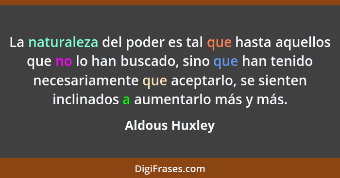 La naturaleza del poder es tal que hasta aquellos que no lo han buscado, sino que han tenido necesariamente que aceptarlo, se sienten... - Aldous Huxley