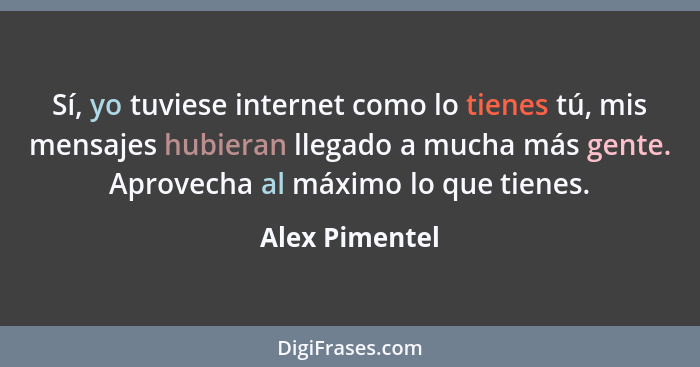 Sí, yo tuviese internet como lo tienes tú, mis mensajes hubieran llegado a mucha más gente. Aprovecha al máximo lo que tienes.... - Alex Pimentel