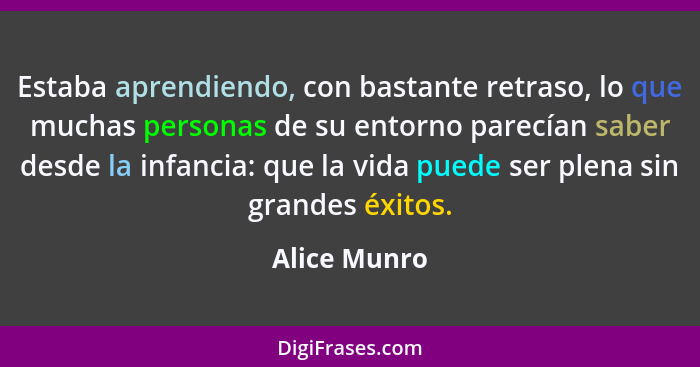 Estaba aprendiendo, con bastante retraso, lo que muchas personas de su entorno parecían saber desde la infancia: que la vida puede ser p... - Alice Munro