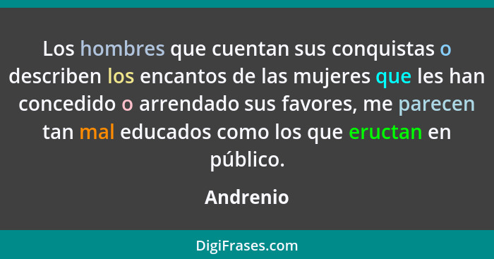 Los hombres que cuentan sus conquistas o describen los encantos de las mujeres que les han concedido o arrendado sus favores, me parecen ta... - Andrenio